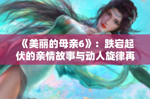 《美丽的母亲6》：跌宕起伏的亲情故事与动人旋律再续激情篇章