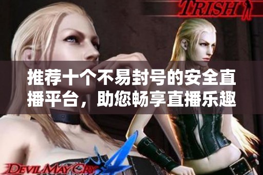推荐十个不易封号的安全直播平台，助您畅享直播乐趣