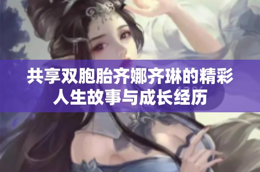 共享双胞胎齐娜齐琳的精彩人生故事与成长经历