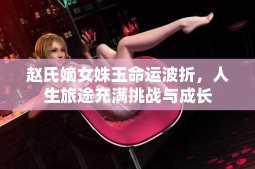 赵氏嫡女姝玉命运波折，人生旅途充满挑战与成长
