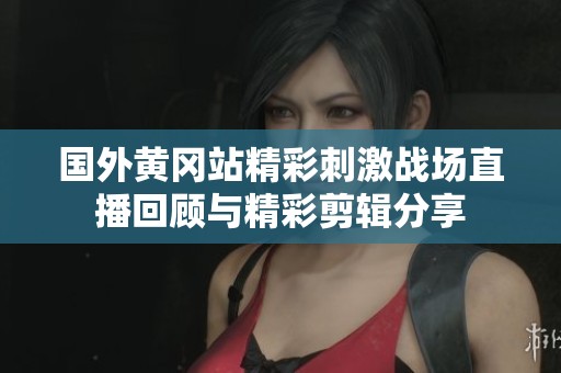 国外黄冈站精彩刺激战场直播回顾与精彩剪辑分享