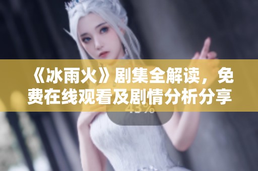 《冰雨火》剧集全解读，免费在线观看及剧情分析分享