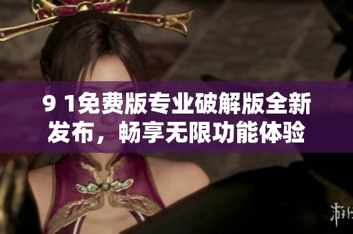9 1免费版专业破解版全新发布，畅享无限功能体验