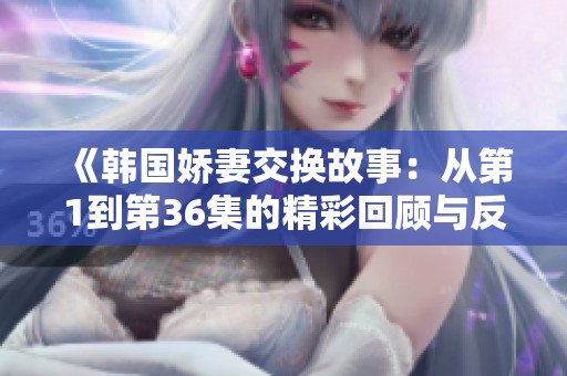 《韩国娇妻交换故事：从第1到第36集的精彩回顾与反思》