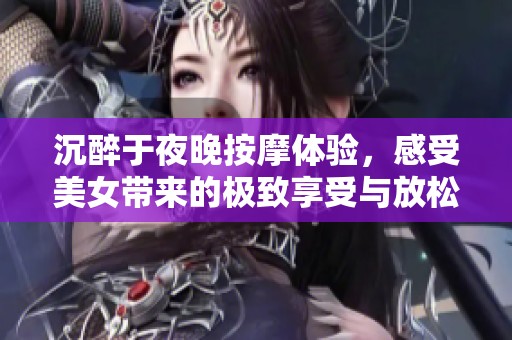 沉醉于夜晚按摩体验，感受美女带来的极致享受与放松