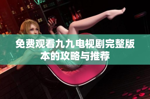 免费观看九九电视剧完整版本的攻略与推荐