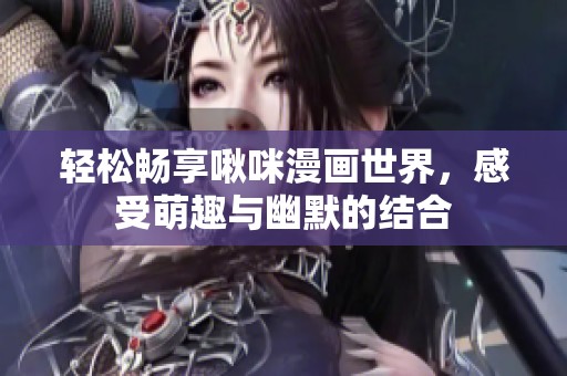轻松畅享啾咪漫画世界，感受萌趣与幽默的结合