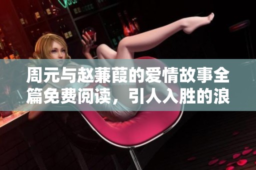 周元与赵蒹葭的爱情故事全篇免费阅读，引人入胜的浪漫旅程