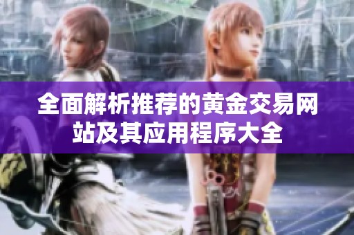 全面解析推荐的黄金交易网站及其应用程序大全