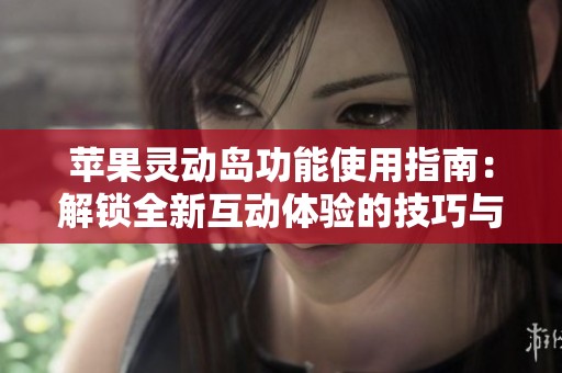 苹果灵动岛功能使用指南：解锁全新互动体验的技巧与玩法