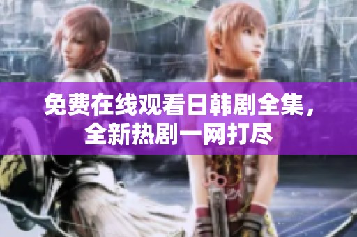免费在线观看日韩剧全集，全新热剧一网打尽