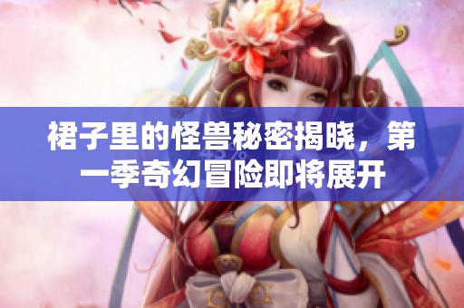 裙子里的怪兽秘密揭晓，第一季奇幻冒险即将展开