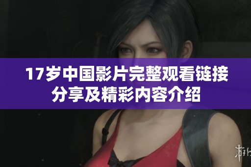 17岁中国影片完整观看链接分享及精彩内容介绍
