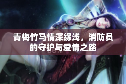 青梅竹马情深缘浅，消防员的守护与爱情之路