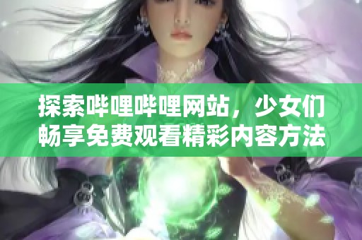 探索哔哩哔哩网站，少女们畅享免费观看精彩内容方法
