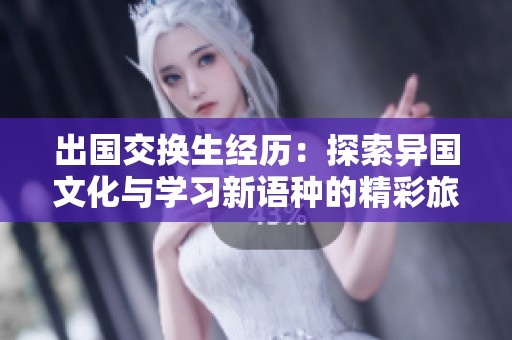 出国交换生经历：探索异国文化与学习新语种的精彩旅程