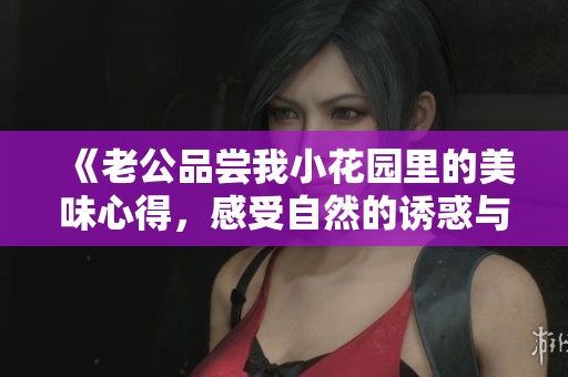 《老公品尝我小花园里的美味心得，感受自然的诱惑与享受》