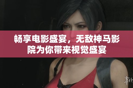 畅享电影盛宴，无敌神马影院为你带来视觉盛宴