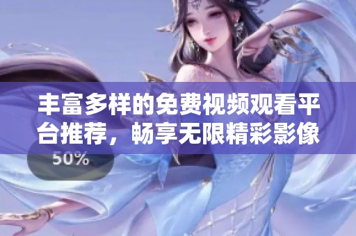 丰富多样的免费视频观看平台推荐，畅享无限精彩影像体验