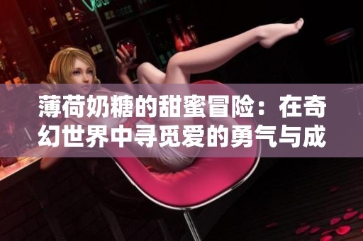 薄荷奶糖的甜蜜冒险：在奇幻世界中寻觅爱的勇气与成长