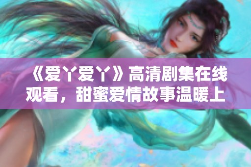 《爱丫爱丫》高清剧集在线观看，甜蜜爱情故事温暖上线