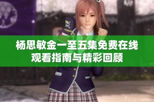 杨思敏金一至五集免费在线观看指南与精彩回顾