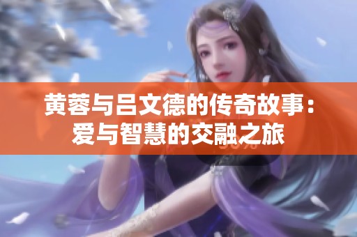 黄蓉与吕文德的传奇故事：爱与智慧的交融之旅