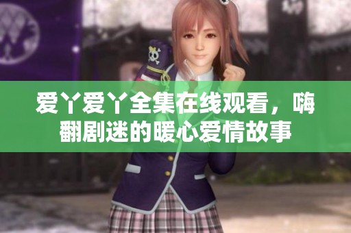 爱丫爱丫全集在线观看，嗨翻剧迷的暖心爱情故事