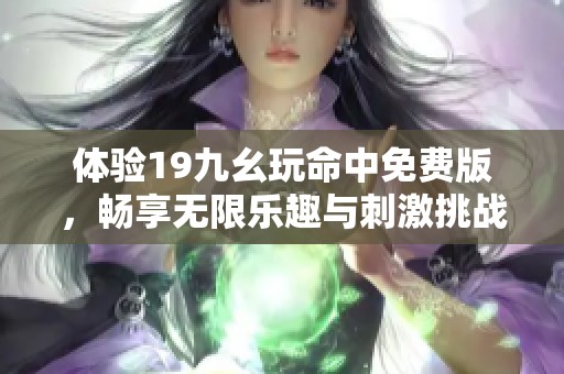 体验19九幺玩命中免费版，畅享无限乐趣与刺激挑战
