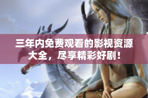 三年内免费观看的影视资源大全，尽享精彩好剧！
