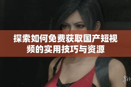 探索如何免费获取国产短视频的实用技巧与资源