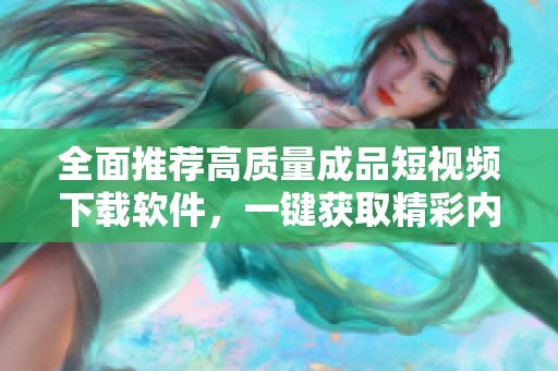 全面推荐高质量成品短视频下载软件，一键获取精彩内容