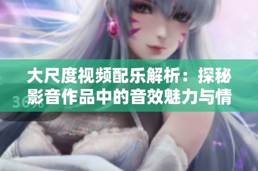 大尺度视频配乐解析：探秘影音作品中的音效魅力与情感表达