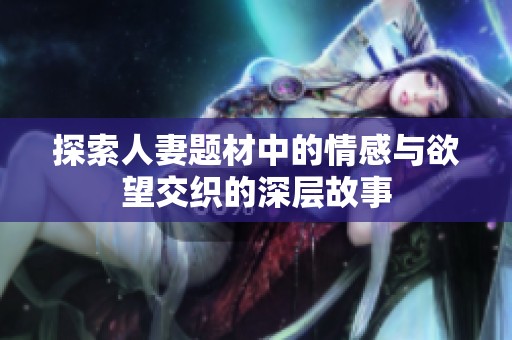 探索人妻题材中的情感与欲望交织的深层故事