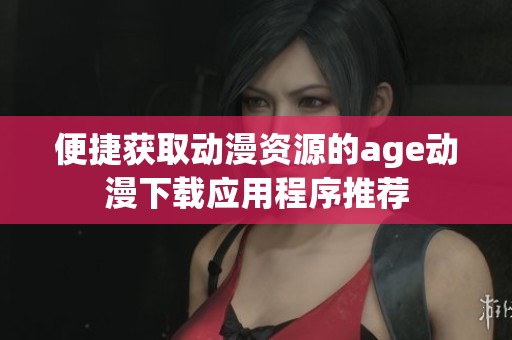 便捷获取动漫资源的age动漫下载应用程序推荐