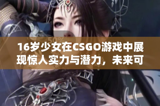 16岁少女在CSGO游戏中展现惊人实力与潜力，未来可期