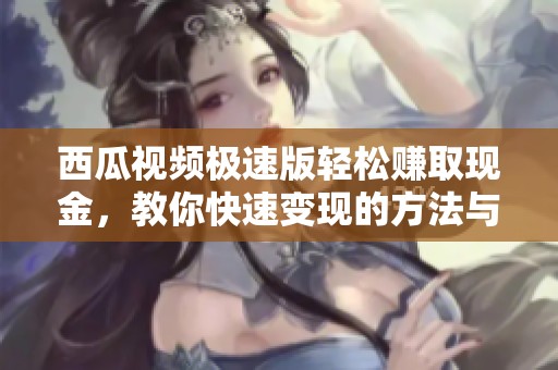 西瓜视频极速版轻松赚取现金，教你快速变现的方法与技巧