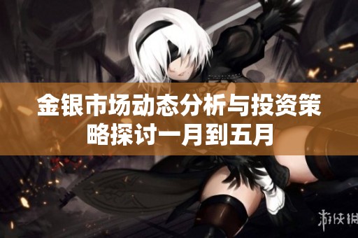 金银市场动态分析与投资策略探讨一月到五月