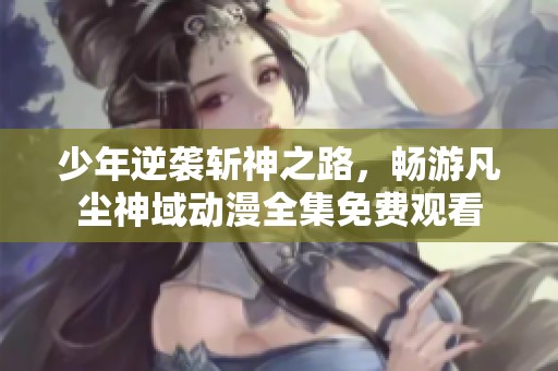 少年逆袭斩神之路，畅游凡尘神域动漫全集免费观看