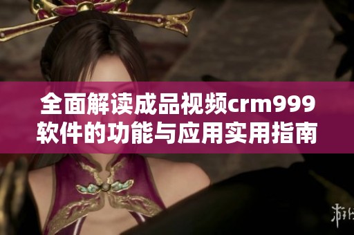 全面解读成品视频crm999软件的功能与应用实用指南