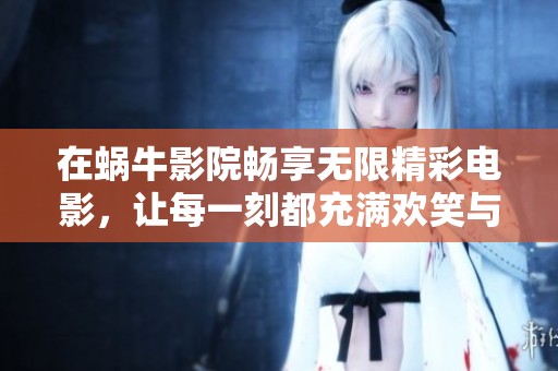 在蜗牛影院畅享无限精彩电影，让每一刻都充满欢笑与感动