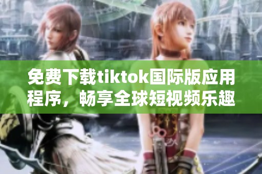 免费下载tiktok国际版应用程序，畅享全球短视频乐趣