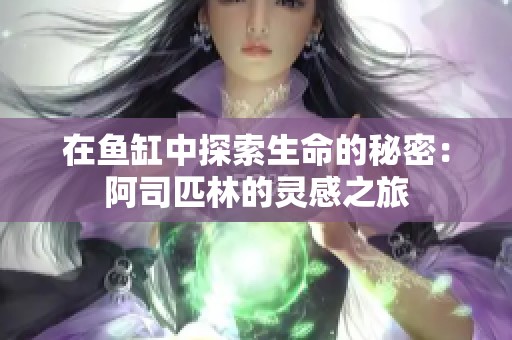 在鱼缸中探索生命的秘密：阿司匹林的灵感之旅