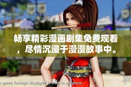 畅享精彩漫画剧集免费观看，尽情沉浸于漫漫故事中。