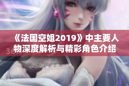 《法国空姐2019》中主要人物深度解析与精彩角色介绍