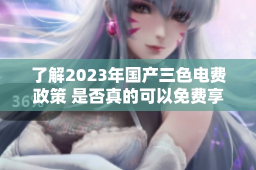 了解2023年国产三色电费政策 是否真的可以免费享用