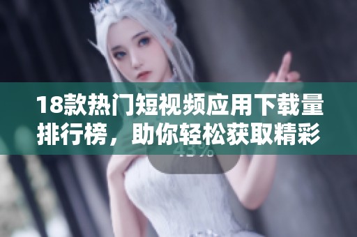 18款热门短视频应用下载量排行榜，助你轻松获取精彩内容
