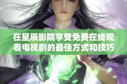 在星辰影院享受免费在线观看电视剧的最佳方式和技巧