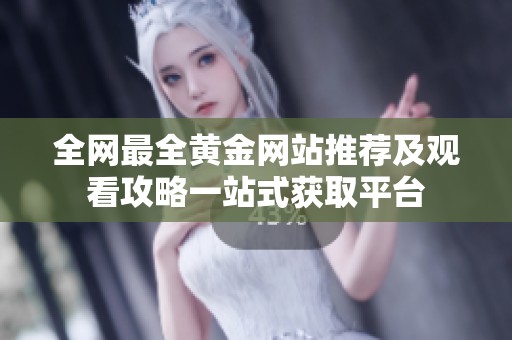 全网最全黄金网站推荐及观看攻略一站式获取平台