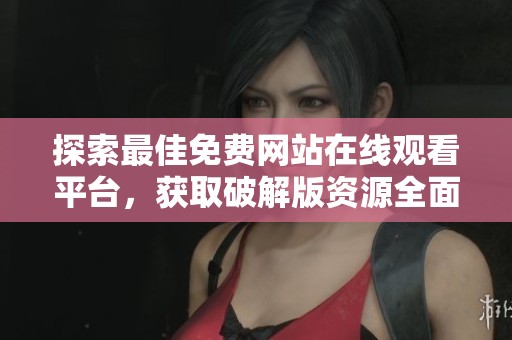 探索最佳免费网站在线观看平台，获取破解版资源全面指南